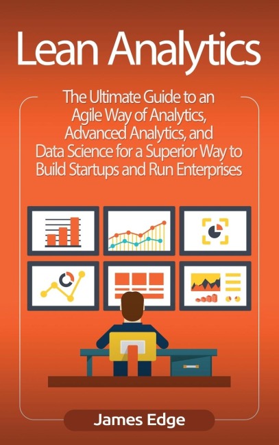 Lean Analytics: The Ultimate Guide to an Agile Way of Analytics, Advanced Analytics, and Data Science for a Superior Way to Build Startups and Run Enterprises