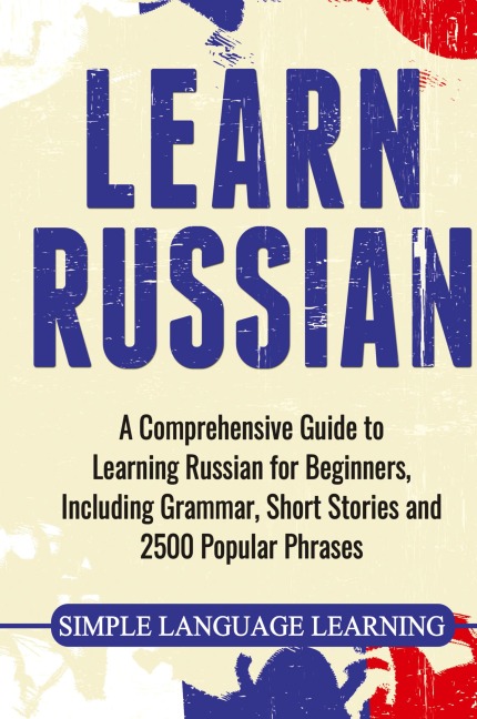 Learn Russian: A Comprehensive Guide to Learning Russian for Beginners, Including Grammar, Short Stories and 2500 Popular Phrases