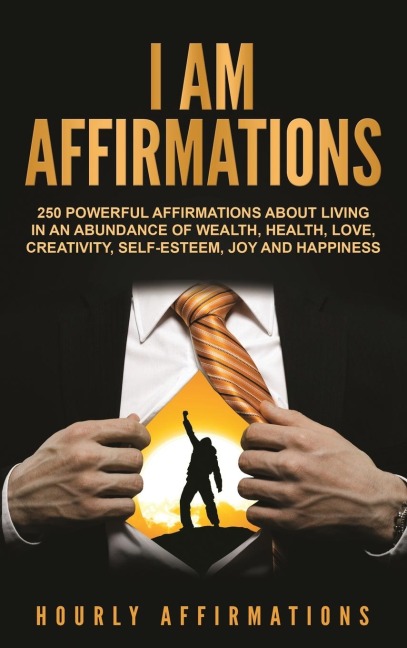 I AM AFFIRMATIONS: 250 Powerful Affirmations About Living in an Abundance of Wealth, Health, Love, Creativity, Self- Esteem, Joy, and Happiness