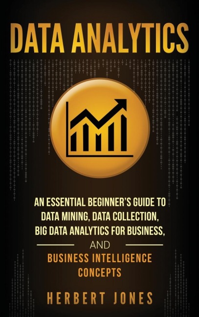 Data Analytics: An Essential Beginners Guide To Data Mining, Data Collection, Big Data Analytics For Business, And Business Intelligence Concepts