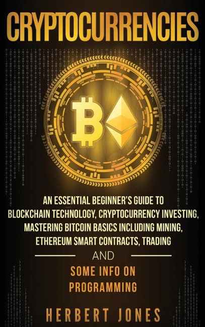 Cryptocurrencies: An Essential Beginners Guide to Blockchain Technology, Cryptocurrency Investing, Mastering Bitcoin Basics Including Mining, Ethereum Smart Contracts, Trading and Some Info on Programming