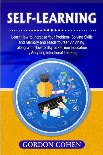 Self-Learning: Learn How to Increase Your Problem- Solving Skills and Memory and Teach Yourself Anything, along with How to Skyrocket Your Education by Adopting Intentional Thinking