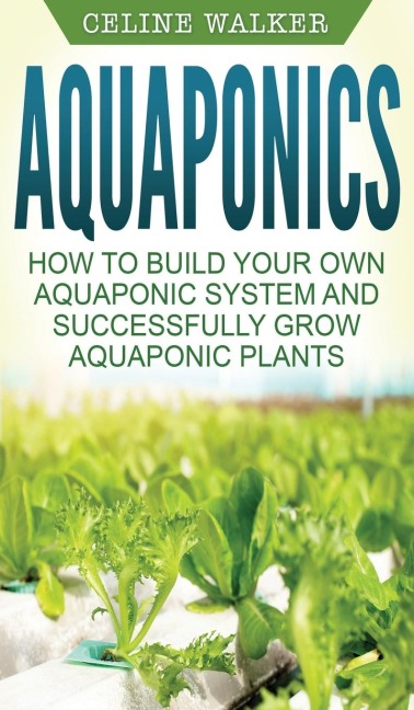 Aquaponics: How to Build Your Own Aquaponic System and Successfully Grow Aquaponic Plants
