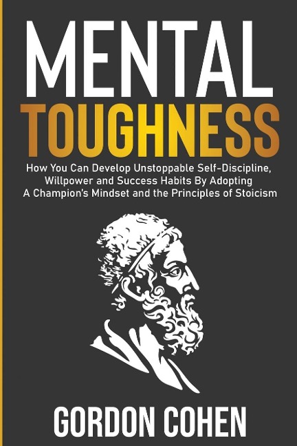 Mental Toughness: How You Can Develop Unstoppable Self-Discipline, Willpower and Success Habits By Adopting A Champions Mindset and the Principles of Stoicism