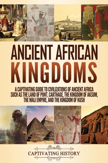 Ancient African Kingdoms: A Captivating Guide to Civilizations of Ancient Africa Such as the Land of Punt, Carthage, the Kingdom of Aksum, the Mali Empire, and the Kingdom of Kush