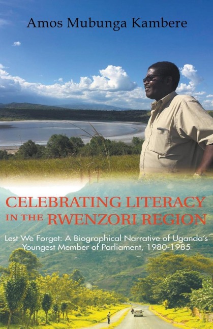 Celebrating Literacy in the Rwenzori Region (Second Edition): Lest We Forget: a Biographical Narrative of UgandaS Youngest Member of Parliament, 1980
