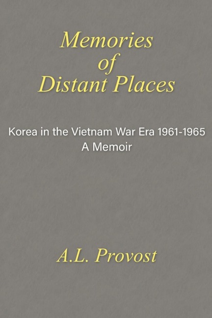Memories of Distant Places: Korea in the Vietnam War Era  1961-1965 A Memoir