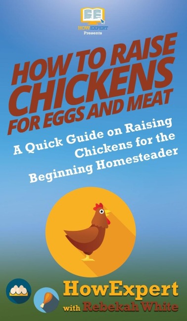 How to Raise Chickens for Eggs and Meat: A Quick Guide on Raising Chickens for the Beginning Homesteader
