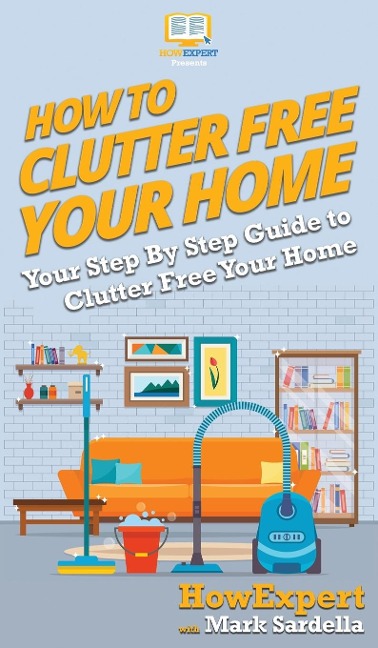How To Clutter Free Your Home: Your Step By Step Guide To Clutter Free Your Home