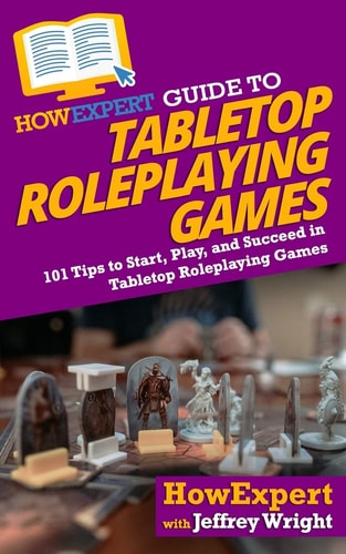 HowExpert Guide to Tabletop Roleplaying Games 101 Tips to Start, Play, and Succeed in Tabletop Roleplaying Games