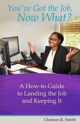 Youve Got the Job, Now What?: A How-to Guide to Landing the Job and Keeping It