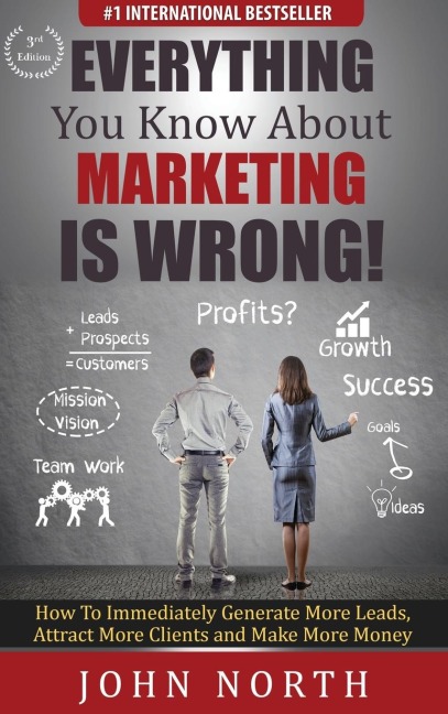 Everything You Know About Marketing Is Wrong!: How to Immediately Generate More Leads, Attract More Clients and Make More Money