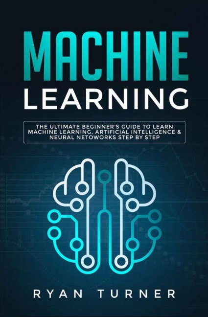 Machine Learning: The Ultimate Beginners Guide to Learn Machine Learning, Artificial Intelligence & Neural Networks Step by Step