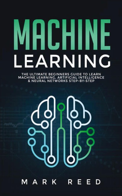 Machine Learning: The Ultimate Beginners Guide to Learn Machine Learning, Artificial Intelligence & Neural Networks Step-By-Step