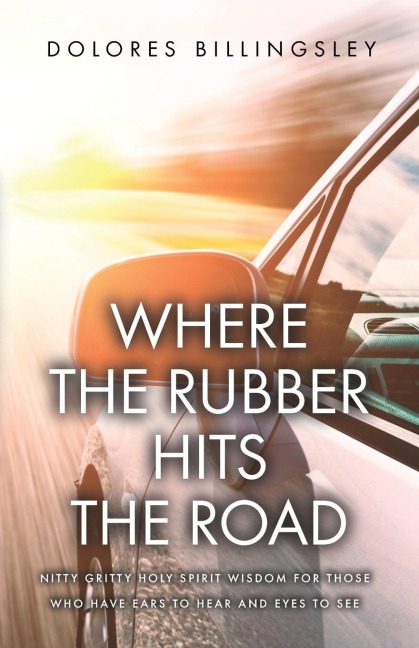 Where the Rubber Hits the Road: Nitty Gritty Holy Spirit Wisdom for Those Who Have Ears to Hear and Eyes to See
