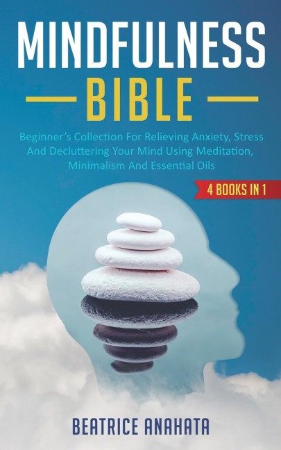MINDFULNESS BIBLE: 4 BOOKS IN 1: Beginners Collection For Relieving Anxiety, Stress And Decluttering Your Mind Using Meditation, Minimalism And Essential Oils