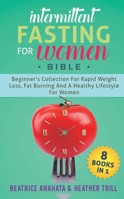 INTERMITTENT FASTING FOR WOMEN BIBLE: 8 BOOKS IN 1: Beginners Collection For Rapid Weight Loss, Fat Burning And A Healthy Lifestyle For Women