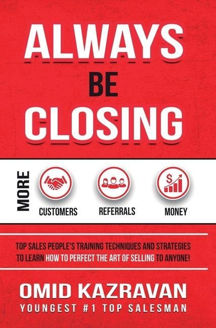 Always Be Closing: Top Sales Peoples Training Techniques and Strategies to Learn How to Perfect the Art of Selling to Anyone in Order to Get More Customers, Receive More Referrals and Earn More Money
