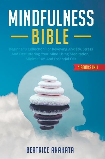 Mindfulness Bible: 4 BOOKS IN 1: Beginners Collection For Relieving Anxiety, Stress And Decluttering Your Mind Using Meditation, Minimalism And Essential Oils