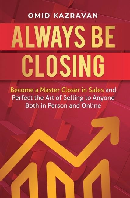 Always Be Closing: Become a master closer in sales and perfect the art of selling to anyone both in person and online