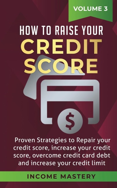 How to Raise your Credit Score: Proven Strategies to Repair Your Credit Score, Increase Your Credit Score, Overcome Credit Card Debt and Increase Your Credit Limit Volume 3