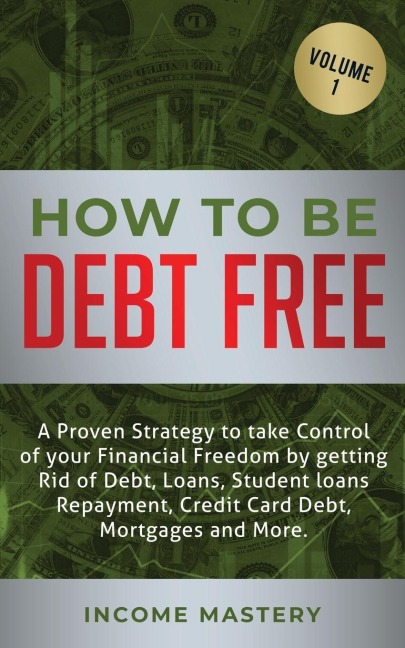How to be Debt Free: A proven strategy to take control of your financial freedom by getting rid of debt, loans, student loans repayment, credit card debt, mortgages and more Volume 1