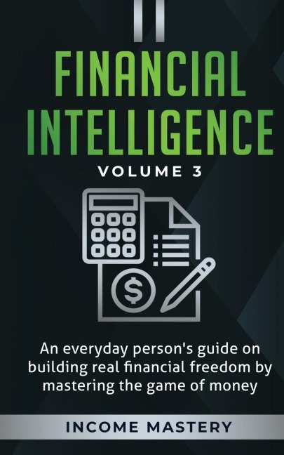 Financial Intelligence: An Everyday Persons Guide on Building Real Financial Freedom by Mastering the Game of Money Volume 3: The Best Financial Advice