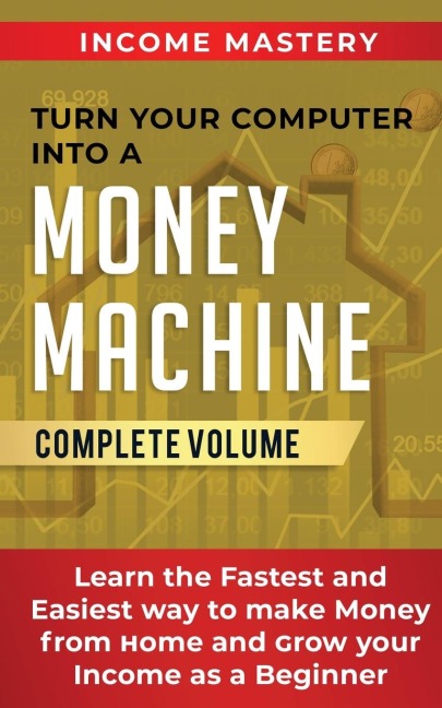 Turn Your Computer Into a Money Machine: Learn the Fastest and Easiest Way to Make Money From Home and Grow Your Income as a Beginner  Complete Volume