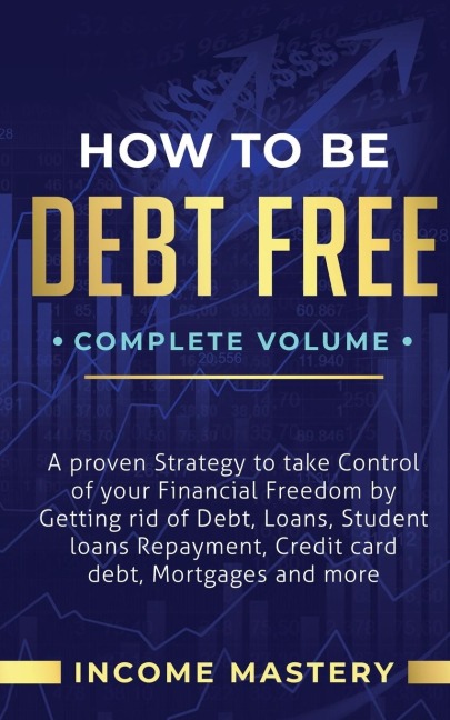 How to be Debt Free: A Proven Strategy to Take Control of Your Financial Freedom by Getting Rid of Debt, Loans, Student Loans Repayment, Credit Card Debt, Mortgages and More Complete Volume