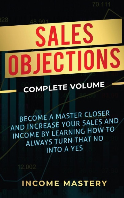 Sales Objections: Become a Master Closer and Increase Your Sales and Income by Learning How to Always Turn That No into a Yes Complete Volume
