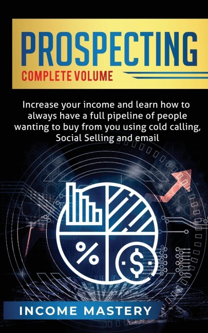 Prospecting: Increase Your Income and Learn How to Always Have a Full Pipeline of People Wanting to Buy from You Using Cold Calling, Social Selling, and Email Complete Volume