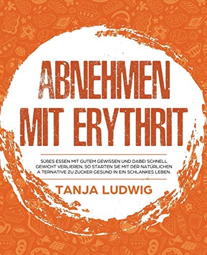 Abnehmen Mit Erythrit Süßes Essen Mit Gutem Gewissen und Dabei Schnell Gewicht Verlieren. So Starten Sie Mit der Natürlichen Alternative Zu Zucker Gesund in ein Schlankes Leben