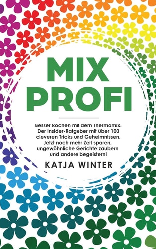 Mixprofi Besser Kochen Mit Dem Thermomix. der Insider-Ratgeber Mit über 100 Cleveren Tricks und Geheimnissen. Jetzt Noch Mehr Zeit Sparen, Ungewöhnliche Gerichte Zaubern und Andere Begeistern!