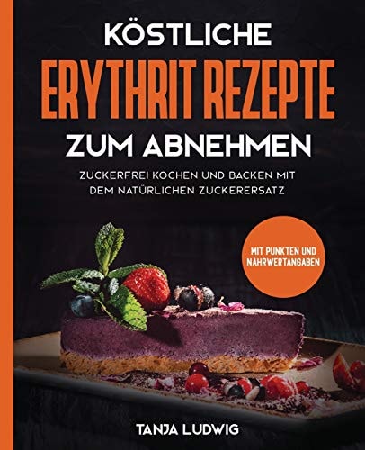 Köstliche Erythrit Rezepte Zum Abnehmen Süßes Essen Mit Gutem Gewissen und Dabei Schnell Gewicht Verlieren. So Starten Sie Mit der Natürlichen Alternative Zu Zucker Gesund in ein Schlankes Leben