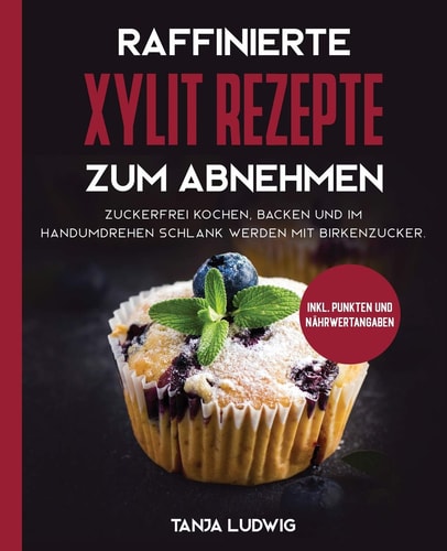 Raffinierte Xylit Rezepte Zum Abnehmen Zuckerfrei Kochen, Backen und Im Handumdrehen Schlank Werden Mit Birkenzucker. Inkl. Punkten und Nährwertangaben
