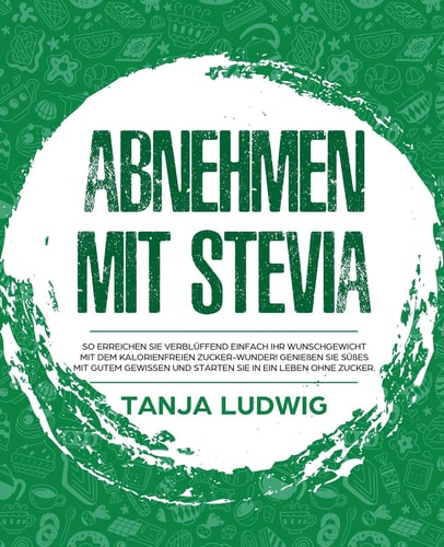 Abnehmen Mit Stevia So Erreichen Sie Verblüffend Einfach Ihr Wunschgewicht Mit Dem Kalorienfreien Zucker-Wunder! Genießen Sie Süßes Mit Gutem Gewissen und Starten Sie in ein Leben Ohne Zucker
