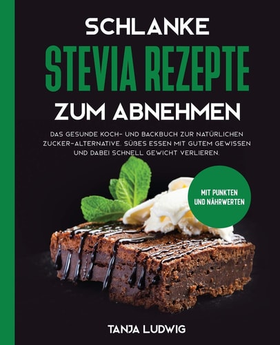 Schlanke Stevia Rezepte Zum Abnehmen Das Gesunde Koch- und Backbuch Zur Natürlichen Zucker-Alternative. Süßes Essen Mit Gutem Gewissen und Dabei Schnell Gewicht Verlieren. Mit Punkten und Nährwerten