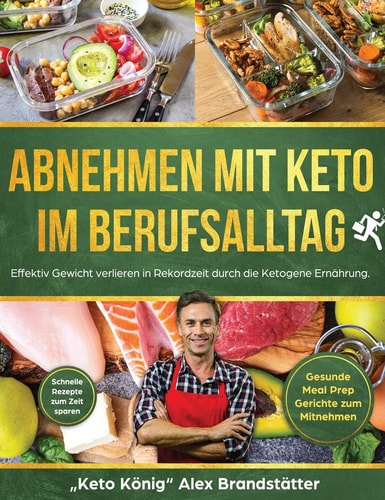 Abnehmen mit Keto im Berufsalltag Effektiv Gewicht verlieren in Rekordzeit durch die Ketogene Ernährung. Schnelle Rezepte zum Zeit sparen - Gesunde Meal Prep Gerichte zum Mitnehmen