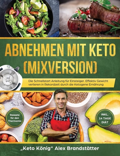Abnehmen Mit Keto (Mixversion) Die Schnellstart Anleitung Für Einsteiger. Effektiv Gewicht Verlieren in Rekordzeit Durch Die Ketogene Ernährung - Rezepte Für Den Thermomix - Inkl. 14 Tage Diät