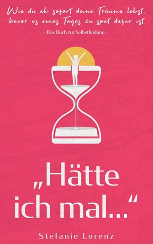 Das Buch Zur Selbstfindung Hätte Ich Mal... - Wie du Ab Sofort Deine Träume Lebst, Bevor Es Eines Tages Zu Spät Dafür Ist