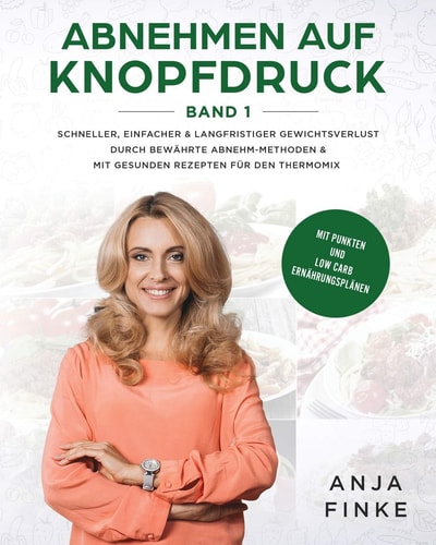 Abnehmen Auf Knopfdruck Band 1 Schneller, Einfacher and Langfristiger Gewichtsverlust Durch Bewährte Abnehm-Methoden and Mit Gesunden Rezepten Für Den Thermomix (Mit Punkten and Low Carb Ernährungsplänen)