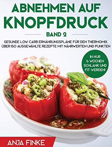 Abnehmen auf Knopfdruck Band 2 Gesunde Low Carb Ernährungspläne für den Thermomix. In nur 6 Wochen schlank und fit werden! Über 150 ausgewählte Rezepte mit Nährwerten und Punkten