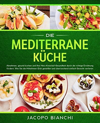 Die Mediterrane Küche Abnehmen, Gesund Kochen und Ihre Herz-Kreislauf-Gesundheit Durch Die Richtige Ernährung Fördern. Wie Sie Die Mittelmeer-Diät Genießen und überraschend Einfach Gewicht Verlieren
