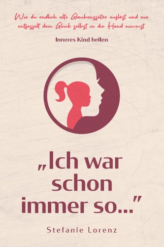 Inneres Kind Heilen Ich War Schon Immer So? - Wie du Endlich Alte Glaubenssätze Auflöst und Wie Entfesselt Dein Glück Selbst in Die Hand Nimmst