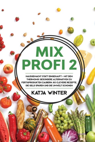 Mixprofi 2 Hausgemacht Statt Eingekauft - Mit Dem Thermomix Gesündere Alternativen Zu Fertigprodukten Zaubern. 80 Clevere Rezepte, Die Geld Sparen und Die Umwelt Schonen