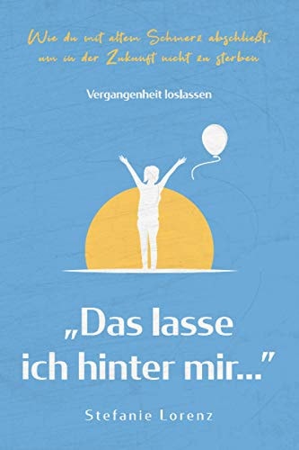 Vergangenheit Loslassen ?das Lasse Ich Hinter Mir? - Wie du Mit Altem Schmerz Abschließt, Um in der Zukunft Nicht Zu Sterben