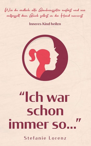 Inneres Kind Heilen Ich War Schon Immer So? - Wie du Endlich Alte Glaubenssätze Auflöst und Wie Entfesselt Dein Glück Selbst in Die Hand Nimmst