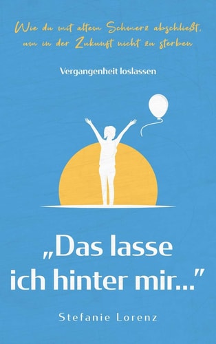 Vergangenheit Loslassen ?das Lasse Ich Hinter Mir? - Wie du Mit Altem Schmerz Abschließt, Um in der Zukunft Nicht Zu Sterben