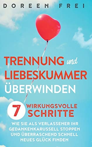 Trennung und Liebeskummer überwinden 7 wirkungsvolle Schritte, wie Sie als Verlassener Ihr Gedankenkarussell stoppen und überraschend schnell neues Glück finden