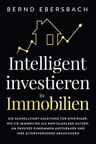 Intelligent Investieren in Immobilien Die Schnellstart-Anleitung Für Einsteiger. Wie Sie Immobilien Als Kapitalanlage Nutzen, Um Passives Einkommen Aufzubauen und Ihre Altersvorsorge Abzusichern